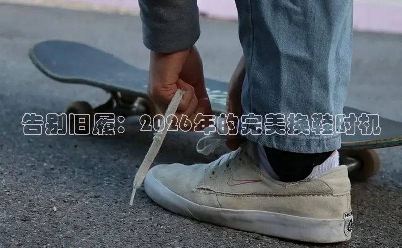 告别旧履：2026年的完美换鞋时机